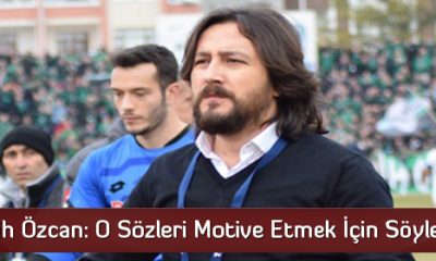 Fatih Özcan: O Sözleri Motive Etmek İçin Söyledim