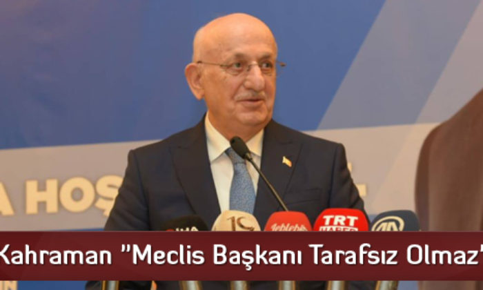 Kahraman “Meclis Başkanı Tarafsız Olmaz”